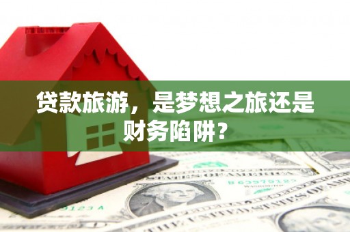 云和贷款旅游，是梦想之旅还是财务陷阱？