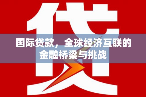 云和国际贷款，全球经济互联的金融桥梁与挑战