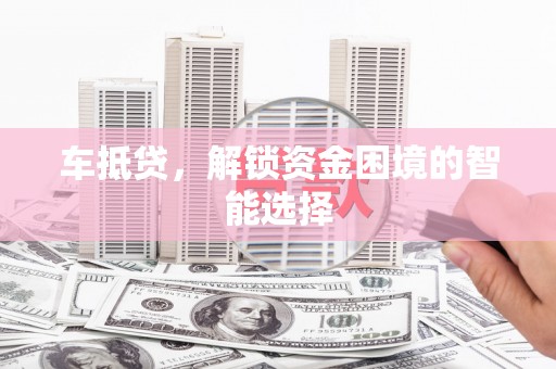 云和车抵贷，解锁资金困境的智能选择