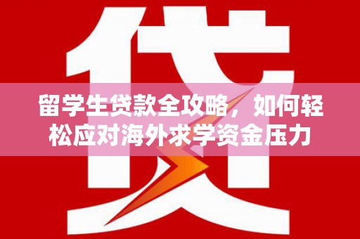 云和留学生贷款全攻略，如何轻松应对海外求学资金压力