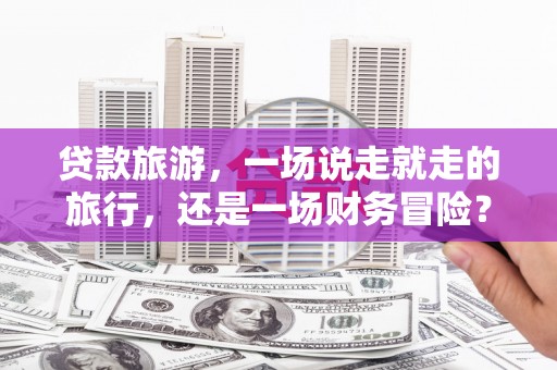 云和贷款旅游，一场说走就走的旅行，还是一场财务冒险？