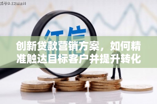 云和创新贷款营销方案，如何精准触达目标客户并提升转化率
