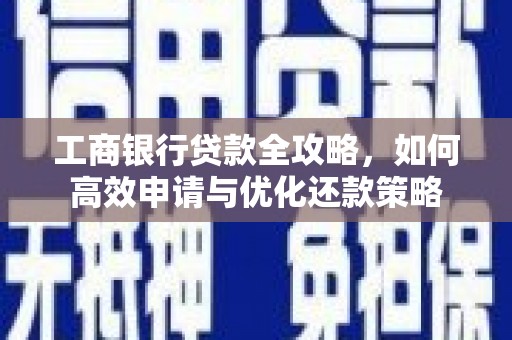 云和工商银行贷款全攻略，如何高效申请与优化还款策略