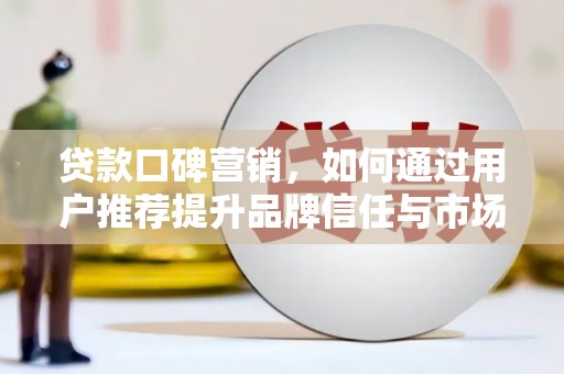 云和贷款口碑营销，如何通过用户推荐提升品牌信任与市场份额