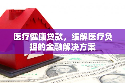 云和医疗健康贷款，缓解医疗负担的金融解决方案