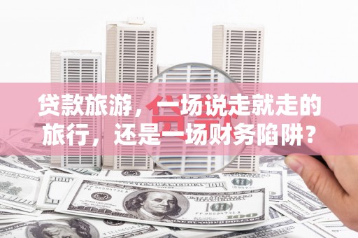 云和贷款旅游，一场说走就走的旅行，还是一场财务陷阱？