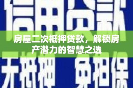云和房屋二次抵押贷款，解锁房产潜力的智慧之选