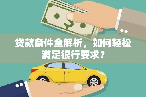 云和贷款条件全解析，如何轻松满足银行要求？