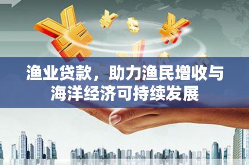 云和渔业贷款，助力渔民增收与海洋经济可持续发展