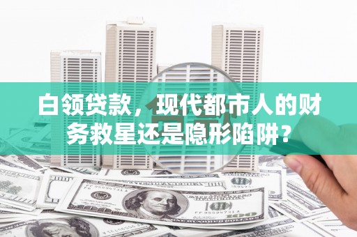 云和白领贷款，现代都市人的财务救星还是隐形陷阱？