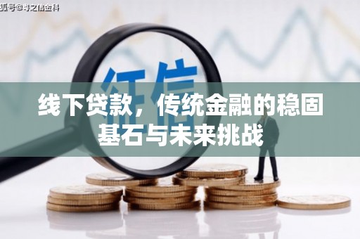 云和线下贷款，传统金融的稳固基石与未来挑战