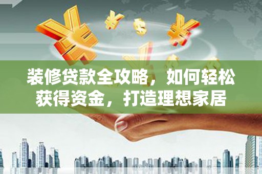云和装修贷款全攻略，如何轻松获得资金，打造理想家居