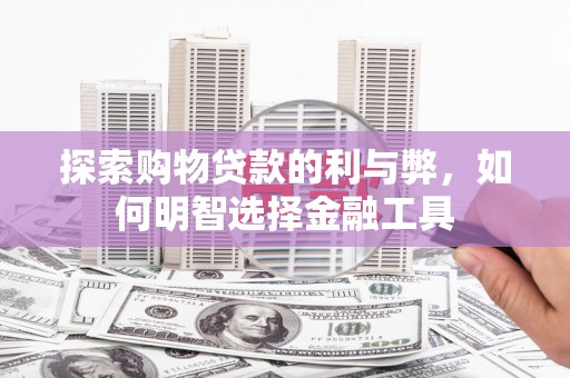 云和探索购物贷款的利与弊，如何明智选择金融工具