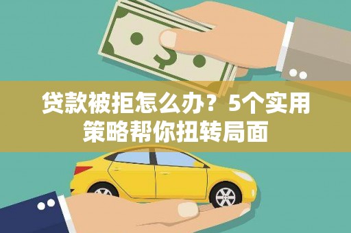 云和贷款被拒怎么办？5个实用策略帮你扭转局面
