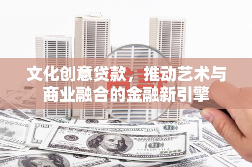 云和文化创意贷款，推动艺术与商业融合的金融新引擎
