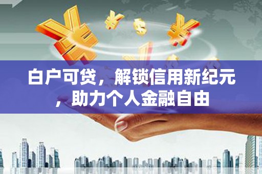 云和白户可贷，解锁信用新纪元，助力个人金融自由