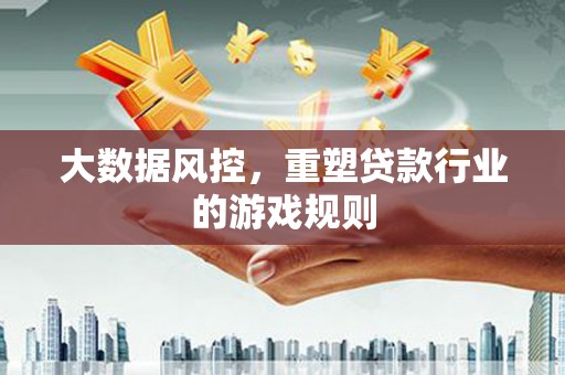 云和大数据风控，重塑贷款行业的游戏规则