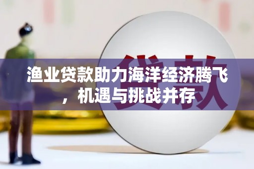 云和渔业贷款助力海洋经济腾飞，机遇与挑战并存