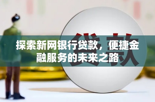 云和探索新网银行贷款，便捷金融服务的未来之路