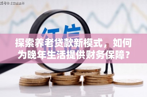 云和探索养老贷款新模式，如何为晚年生活提供财务保障？