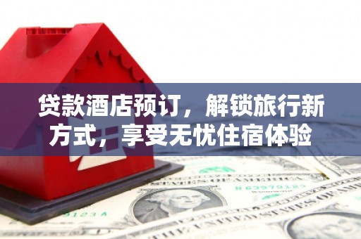 云和贷款酒店预订，解锁旅行新方式，享受无忧住宿体验