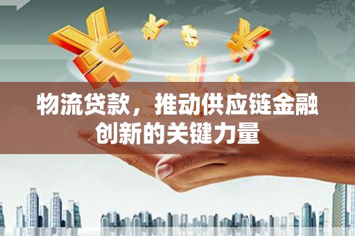 云和物流贷款，推动供应链金融创新的关键力量