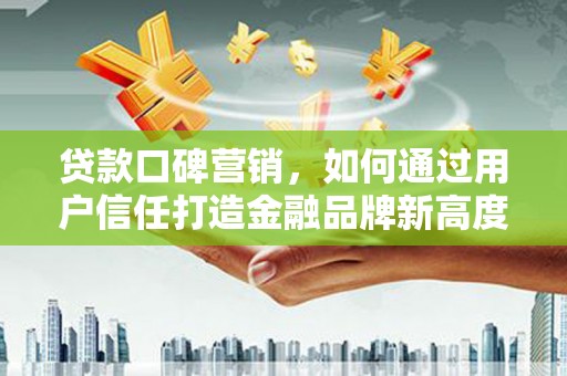 云和贷款口碑营销，如何通过用户信任打造金融品牌新高度