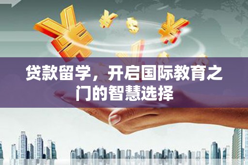 云和贷款留学，开启国际教育之门的智慧选择