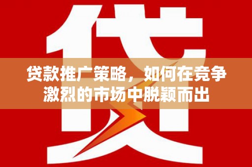云和贷款推广策略，如何在竞争激烈的市场中脱颖而出