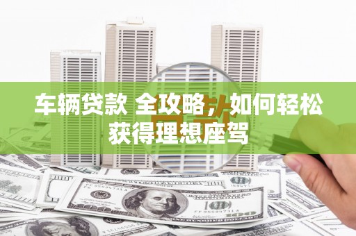 云和车辆贷款 全攻略，如何轻松获得理想座驾