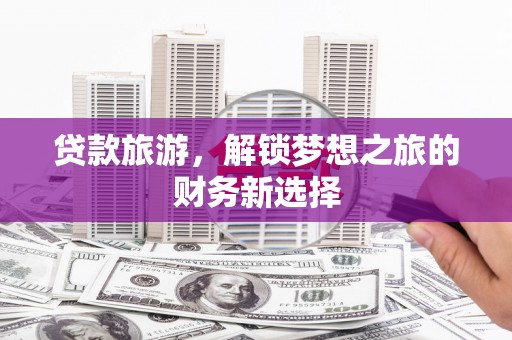 云和贷款旅游，解锁梦想之旅的财务新选择