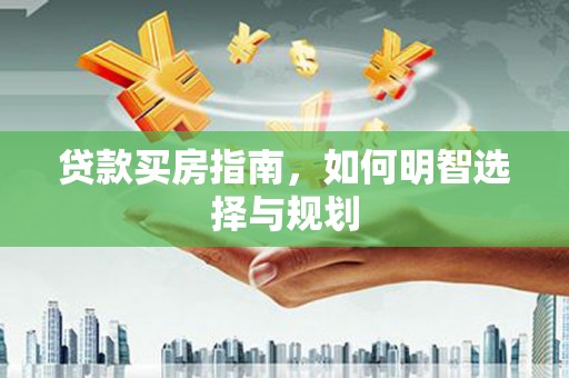云和贷款买房指南，如何明智选择与规划