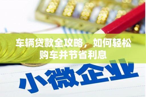 云和车辆贷款全攻略，如何轻松购车并节省利息