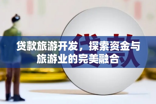 云和贷款旅游开发，探索资金与旅游业的完美融合