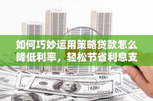 云和如何巧妙运用策略贷款怎么降低利率，轻松节省利息支出