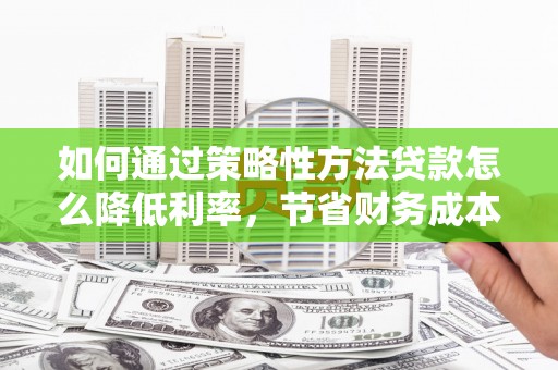 云和如何通过策略性方法贷款怎么降低利率，节省财务成本