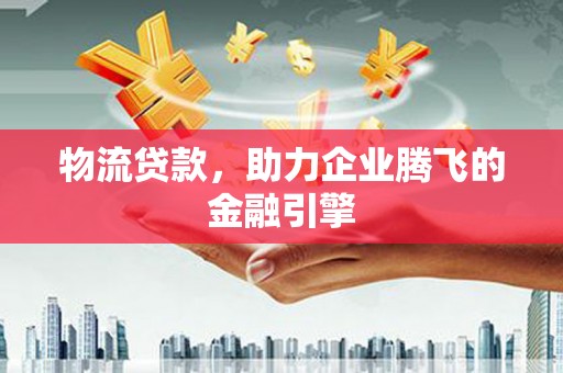 云和物流贷款，助力企业腾飞的金融引擎