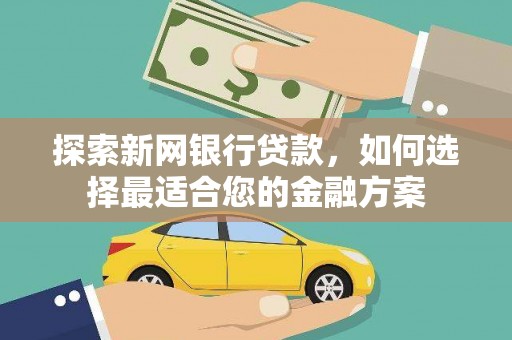 云和探索新网银行贷款，如何选择最适合您的金融方案
