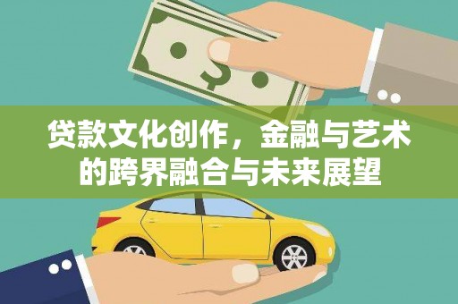 云和贷款文化创作，金融与艺术的跨界融合与未来展望