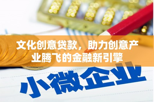 云和文化创意贷款，助力创意产业腾飞的金融新引擎