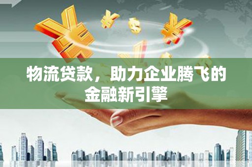 云和物流贷款，助力企业腾飞的金融新引擎