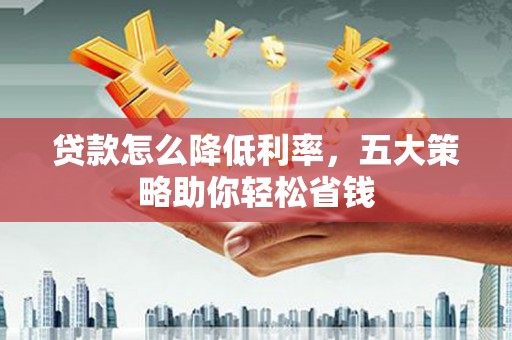 云和贷款怎么降低利率，五大策略助你轻松省钱