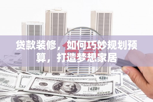 云和贷款装修，如何巧妙规划预算，打造梦想家居
