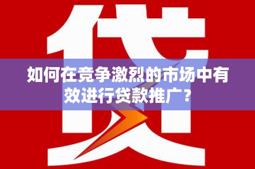 云和如何在竞争激烈的市场中有效进行贷款推广？