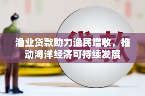 云和渔业贷款助力渔民增收，推动海洋经济可持续发展