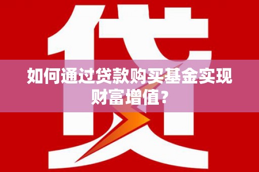 云和如何通过贷款购买基金实现财富增值？