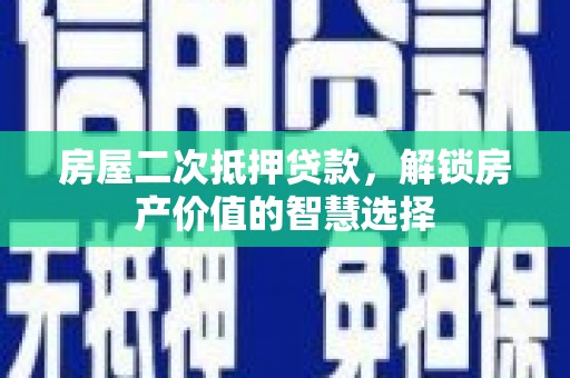 云和房屋二次抵押贷款，解锁房产价值的智慧选择