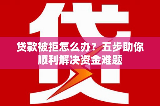 云和贷款被拒怎么办？五步助你顺利解决资金难题
