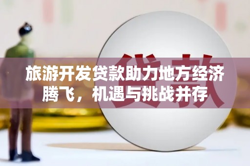云和旅游开发贷款助力地方经济腾飞，机遇与挑战并存