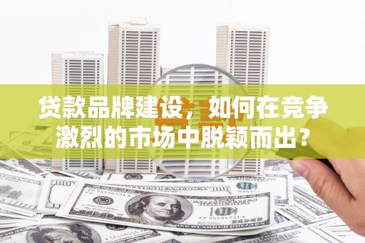 云和贷款品牌建设，如何在竞争激烈的市场中脱颖而出？
